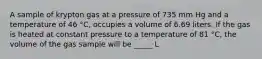 A sample of krypton gas at a pressure of 735 mm Hg and a temperature of 46 °C, occupies a volume of 6.69 liters. If the gas is heated at constant pressure to a temperature of 81 °C, the volume of the gas sample will be _____ L