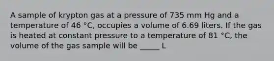 A sample of krypton gas at a pressure of 735 mm Hg and a temperature of 46 °C, occupies a volume of 6.69 liters. If the gas is heated at constant pressure to a temperature of 81 °C, the volume of the gas sample will be _____ L