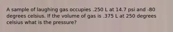 A sample of laughing gas occupies .250 L at 14.7 psi and -80 degrees celsius. If the volume of gas is .375 L at 250 degrees celsius what is the pressure?