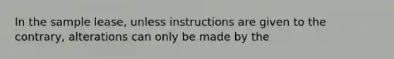 In the sample lease, unless instructions are given to the contrary, alterations can only be made by the