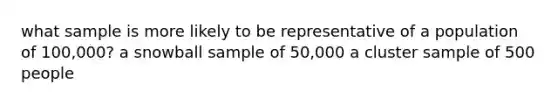 what sample is more likely to be representative of a population of 100,000? a snowball sample of 50,000 a cluster sample of 500 people