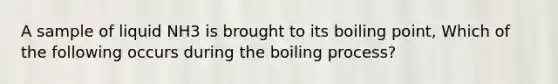 A sample of liquid NH3 is brought to its boiling point, Which of the following occurs during the boiling process?