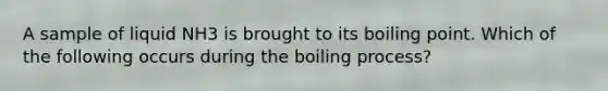 A sample of liquid NH3 is brought to its boiling point. Which of the following occurs during the boiling process?