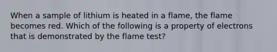 When a sample of lithium is heated in a flame, the flame becomes red. Which of the following is a property of electrons that is demonstrated by the flame test?