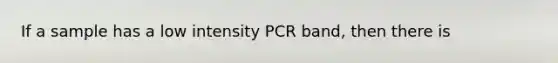 If a sample has a low intensity PCR band, then there is