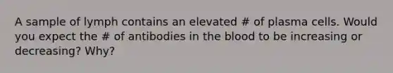 A sample of lymph contains an elevated # of plasma cells. Would you expect the # of antibodies in the blood to be increasing or decreasing? Why?