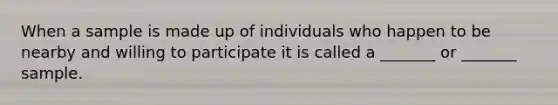 When a sample is made up of individuals who happen to be nearby and willing to participate it is called a _______ or _______ sample.