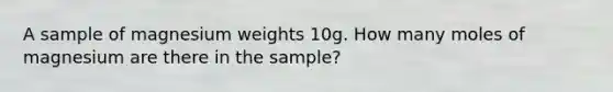 A sample of magnesium weights 10g. How many moles of magnesium are there in the sample?