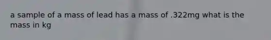 a sample of a mass of lead has a mass of .322mg what is the mass in kg