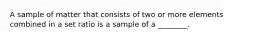 A sample of matter that consists of two or more elements combined in a set ratio is a sample of a ________.