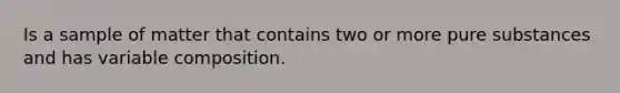 Is a sample of matter that contains two or more pure substances and has variable composition.