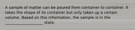 A sample of matter can be poured from container to container. It takes the shape of its container but only takes up a certain volume. Based on this information, the sample is in the ____________________ state.