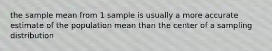 the sample mean from 1 sample is usually a more accurate estimate of the population mean than the center of a sampling distribution