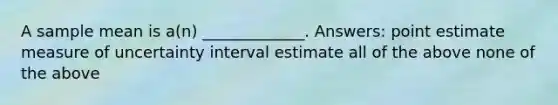 A sample mean is a(n) _____________. Answers: point estimate measure of uncertainty interval estimate all of the above none of the above