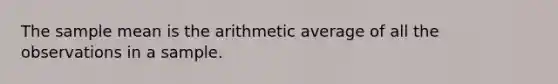 The sample mean is the arithmetic average of all the observations in a sample.