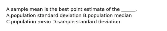 A sample mean is the best point estimate of the ______. A.population standard deviation B.population median C.population mean D.sample standard deviation