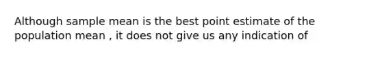 Although sample mean is the best point estimate of the population mean , it does not give us any indication of
