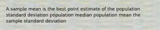 A sample mean is the best point estimate of the population standard deviation population median population mean the sample standard deviation