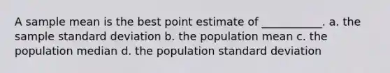 A sample mean is the best point estimate of ___________. a. the sample <a href='https://www.questionai.com/knowledge/kqGUr1Cldy-standard-deviation' class='anchor-knowledge'>standard deviation</a> b. the population mean c. the population median d. the population standard deviation