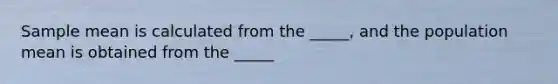 Sample mean is calculated from the _____, and the population mean is obtained from the _____