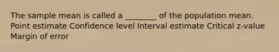 The sample mean is called a ________ of the population mean. Point estimate Confidence level Interval estimate Critical z-value Margin of error