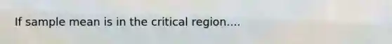 If sample mean is in the critical region....