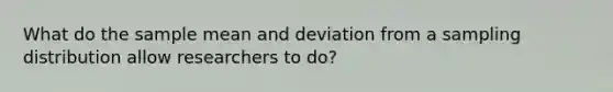 What do the sample mean and deviation from a sampling distribution allow researchers to do?