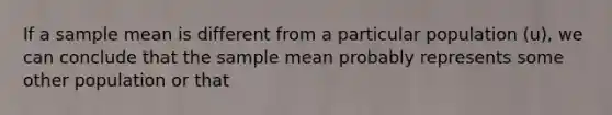 If a sample mean is different from a particular population (u), we can conclude that the sample mean probably represents some other population or that