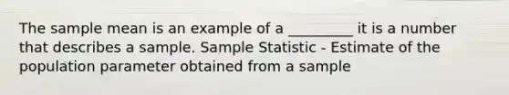 The sample mean is an example of a _________ it is a number that describes a sample. Sample Statistic - Estimate of the population parameter obtained from a sample