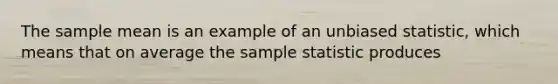 The sample mean is an example of an unbiased statistic, which means that on average the sample statistic produces