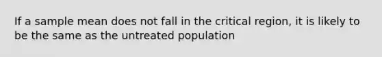 If a sample mean does not fall in the critical region, it is likely to be the same as the untreated population