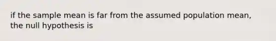 if the sample mean is far from the assumed population mean, the null hypothesis is