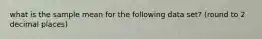what is the sample mean for the following data set? (round to 2 decimal places)