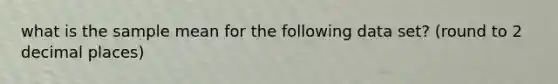 what is the sample mean for the following data set? (round to 2 decimal places)