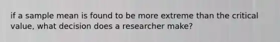 if a sample mean is found to be more extreme than the critical value, what decision does a researcher make?