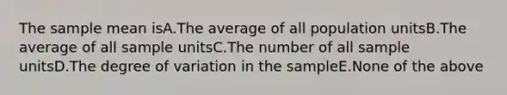 The sample mean isA.The average of all population unitsB.The average of all sample unitsC.The number of all sample unitsD.The degree of variation in the sampleE.None of the above