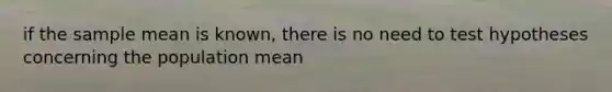 if the sample mean is known, there is no need to test hypotheses concerning the population mean