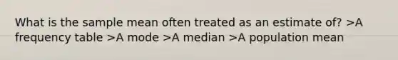 What is the sample mean often treated as an estimate of? >A frequency table >A mode >A median >A population mean