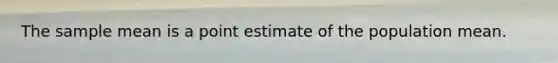 The sample mean is a point estimate of the population mean.