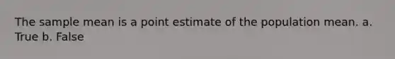 The sample mean is a point estimate of the population mean. a. True b. False