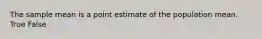 The sample mean is a point estimate of the population mean. True False