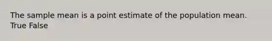 The sample mean is a point estimate of the population mean. True False