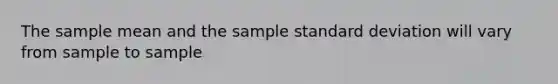 The sample mean and the sample standard deviation will vary from sample to sample