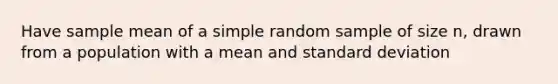 Have sample mean of a simple random sample of size n, drawn from a population with a mean and standard deviation