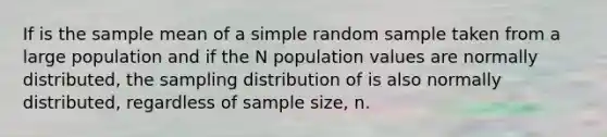 If is the sample mean of a simple random sample taken from a large population and if the N population values are normally distributed, the sampling distribution of is also normally distributed, regardless of sample size, n.