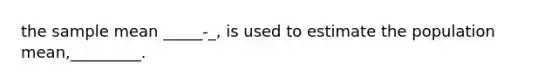 the sample mean _____-_, is used to estimate the population mean,_________.