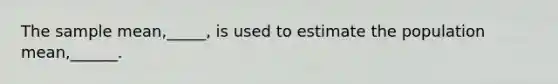 The sample mean,_____, is used to estimate the population mean,______.