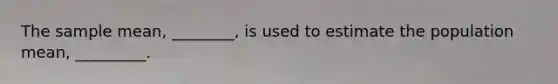 The sample mean, ________, is used to estimate the population mean, _________.
