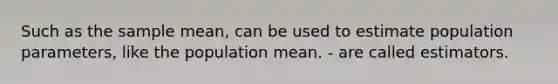 Such as the sample mean, can be used to estimate population parameters, like the population mean. - are called estimators.