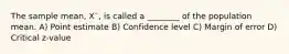 The sample mean, X¯, is called a ________ of the population mean. A) Point estimate B) Confidence level C) Margin of error D) Critical z-value